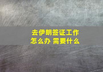 去伊朗签证工作怎么办 需要什么